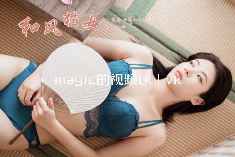 magic的视频tk丨vk